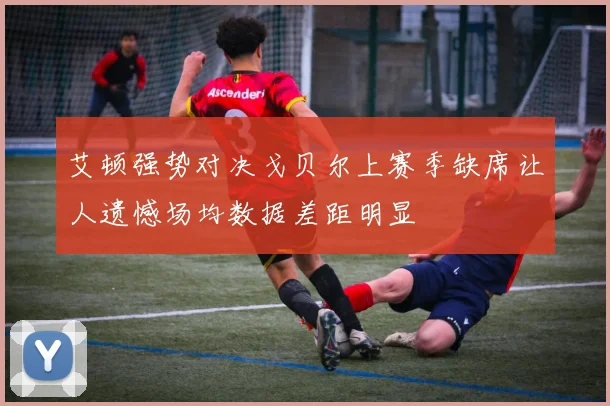 艾顿强势对决戈贝尔上赛季缺席让人遗憾场均数据差距明显