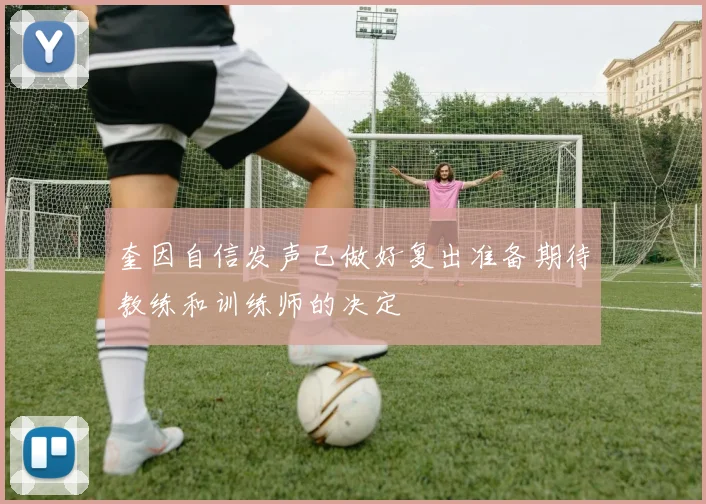 奎因自信发声已做好复出准备期待教练和训练师的决定
