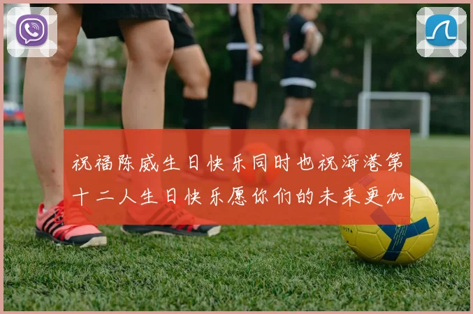 祝福陈威生日快乐同时也祝海港第十二人生日快乐愿你们的未来更加辉煌