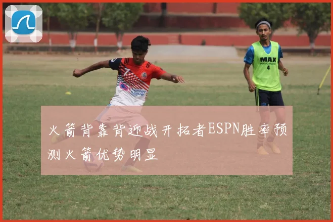 火箭背靠背迎战开拓者ESPN胜率预测火箭优势明显