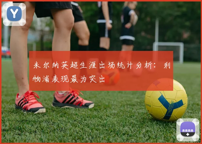 米尔纳英超生涯出场统计分析：利物浦表现最为突出
