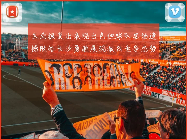 朱荣振复出表现出色但球队客场遗憾败给长沙勇胜展现激烈竞争态势