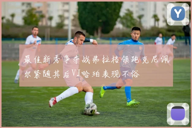 最佳新秀争夺战弗拉格领跑克尼佩尔紧随其后VJ哈珀表现不俗