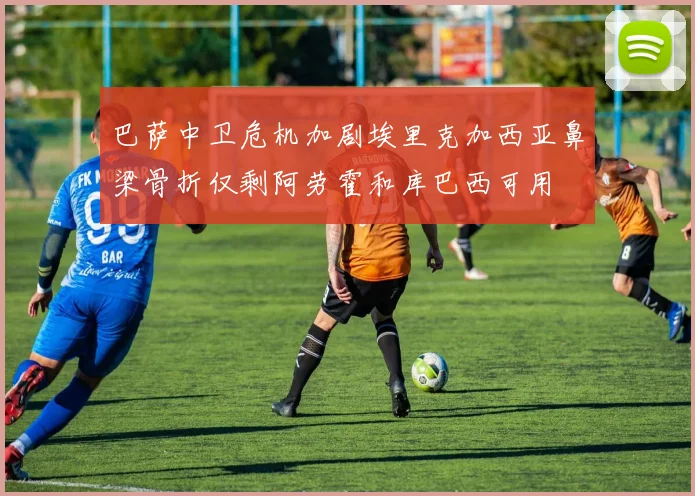 巴萨中卫危机加剧埃里克加西亚鼻梁骨折仅剩阿劳霍和库巴西可用