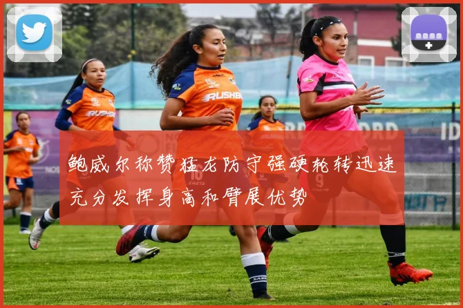 鲍威尔称赞猛龙防守强硬轮转迅速充分发挥身高和臂展优势