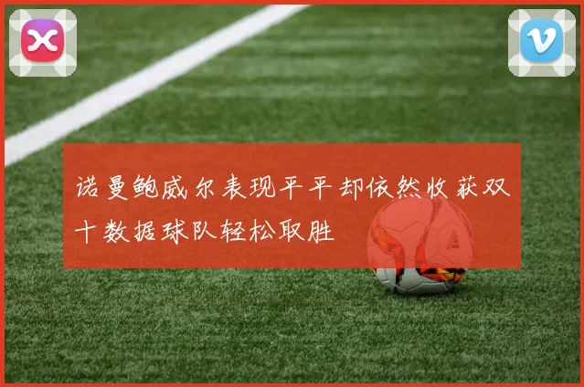 诺曼鲍威尔表现平平却依然收获双十数据球队轻松取胜