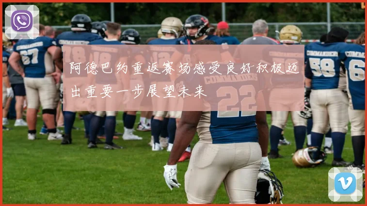 阿德巴约重返赛场感受良好积极迈出重要一步展望未来