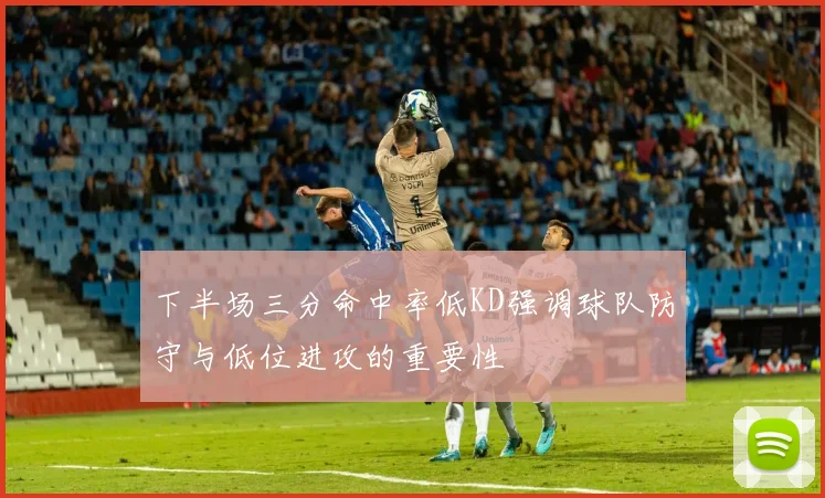 下半场三分命中率低KD强调球队防守与低位进攻的重要性