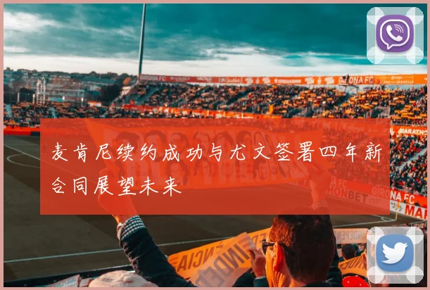 麦肯尼续约成功与尤文签署四年新合同展望未来