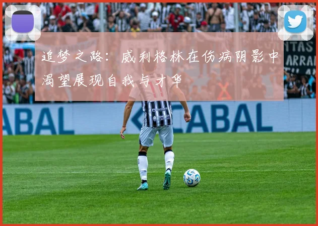 追梦之路：威利格林在伤病阴影中渴望展现自我与才华