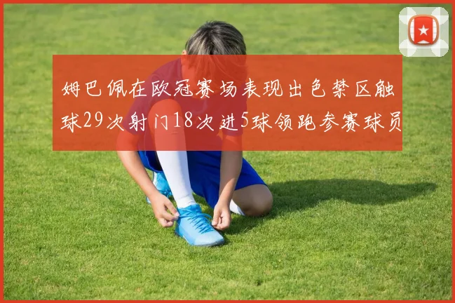 姆巴佩在欧冠赛场表现出色禁区触球29次射门18次进5球领跑参赛球员