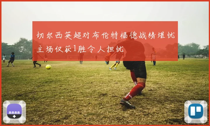 切尔西英超对布伦特福德战绩堪忧主场仅获1胜令人担忧