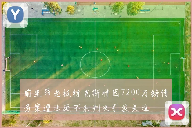前里昂老板特克斯特因7200万镑债务案遭法庭不利判决引发关注