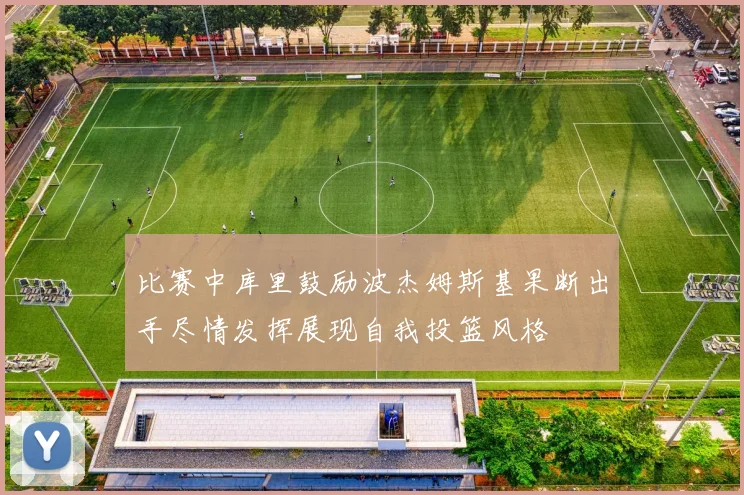 比赛中库里鼓励波杰姆斯基果断出手尽情发挥展现自我投篮风格