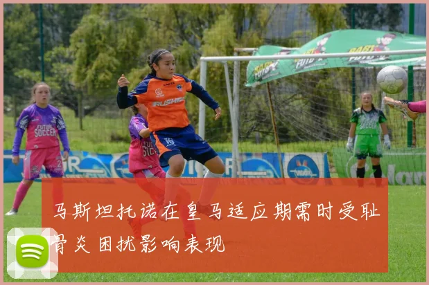 马斯坦托诺在皇马适应期需时受耻骨炎困扰影响表现