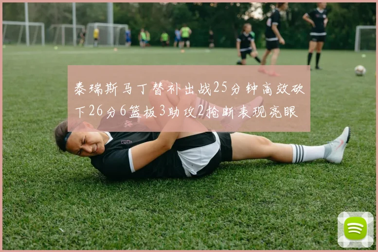 泰瑞斯马丁替补出战25分钟高效砍下26分6篮板3助攻2抢断表现亮眼