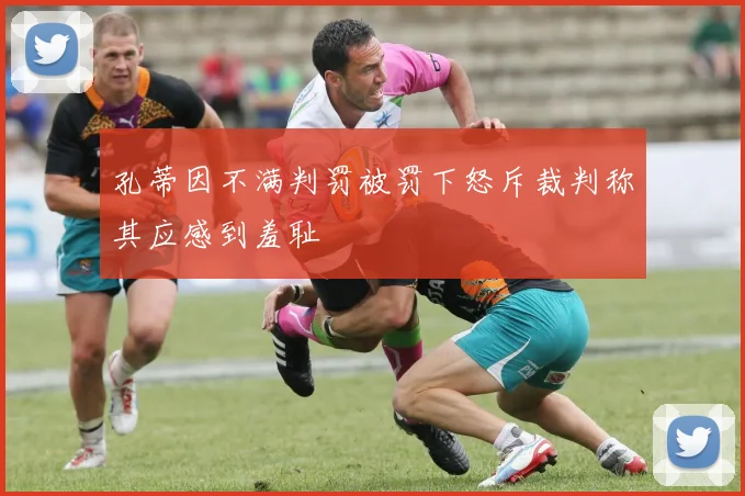 孔蒂因不满判罚被罚下怒斥裁判称其应感到羞耻