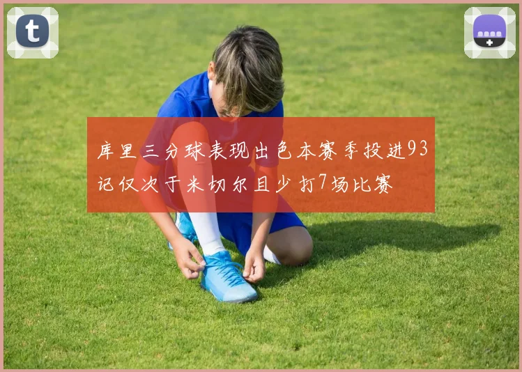 库里三分球表现出色本赛季投进93记仅次于米切尔且少打7场比赛