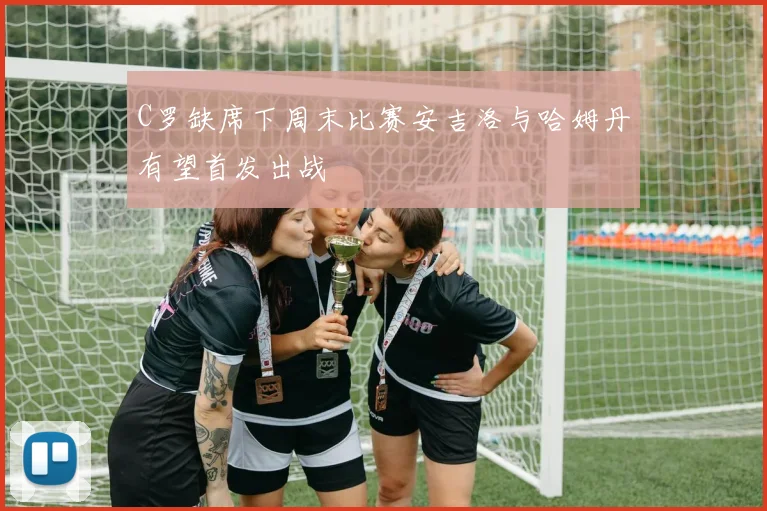 C罗缺席下周末比赛安吉洛与哈姆丹有望首发出战
