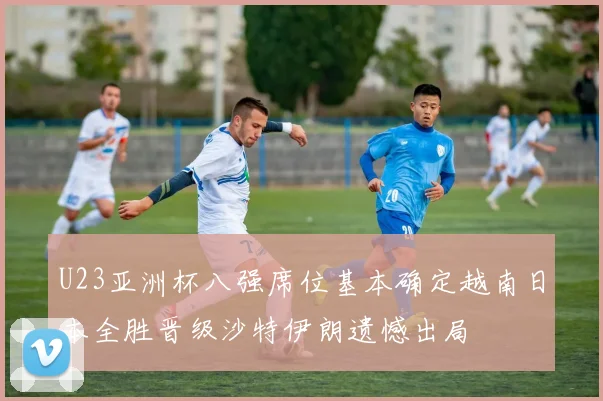 U23亚洲杯八强席位基本确定越南日本全胜晋级沙特伊朗遗憾出局