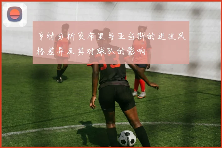 亨特分析莫布里与亚当斯的进攻风格差异及其对球队的影响