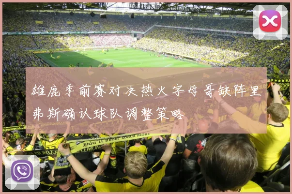 雄鹿季前赛对决热火字母哥缺阵里弗斯确认球队调整策略