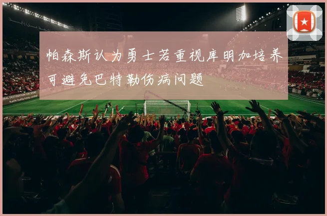 帕森斯认为勇士若重视库明加培养可避免巴特勒伤病问题
