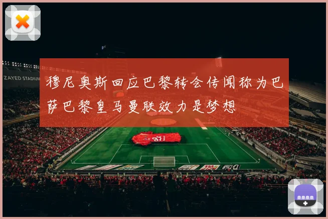 穆尼奥斯回应巴黎转会传闻称为巴萨巴黎皇马曼联效力是梦想