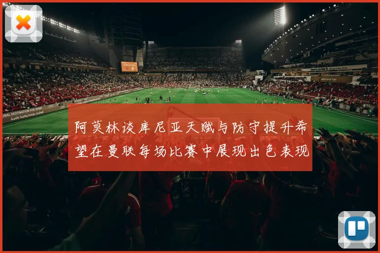 阿莫林谈库尼亚天赋与防守提升希望在曼联每场比赛中展现出色表现