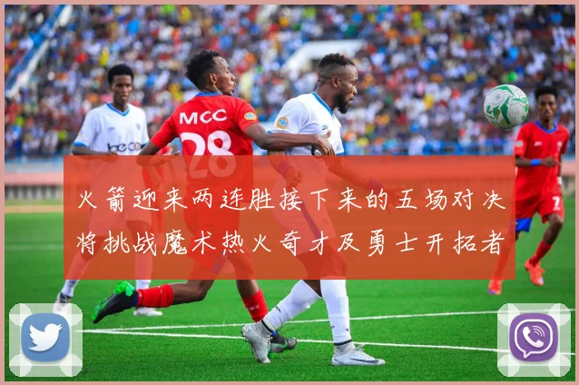 火箭迎来两连胜接下来的五场对决将挑战魔术热火奇才及勇士开拓者