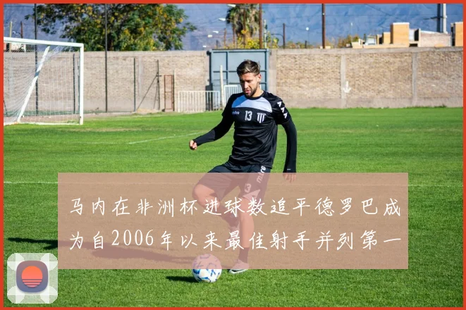 马内在非洲杯进球数追平德罗巴成为自2006年以来最佳射手并列第一人