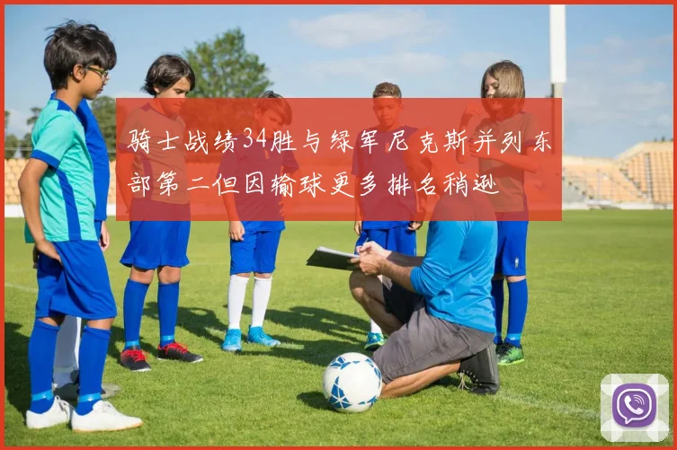 骑士战绩34胜与绿军尼克斯并列东部第二但因输球更多排名稍逊