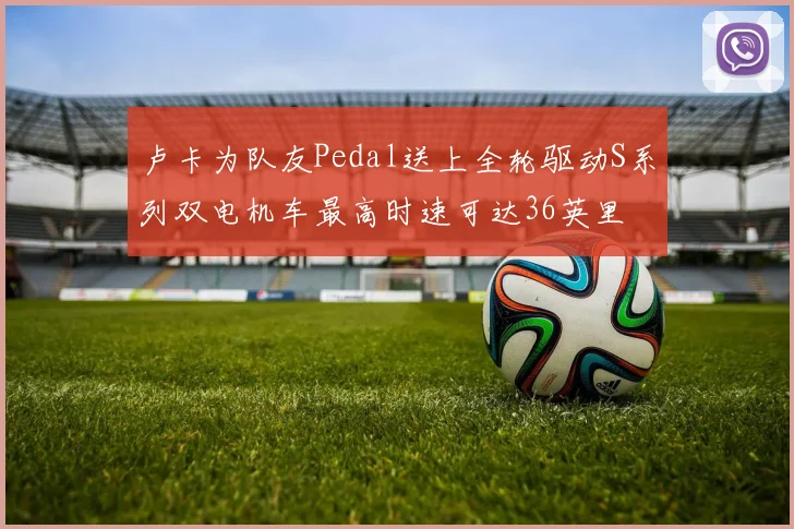 卢卡为队友Pedal送上全轮驱动S系列双电机车最高时速可达36英里