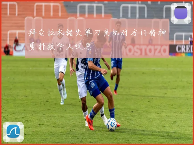 拜合拉木错失单刀良机对方门将神勇扑救令人叹息