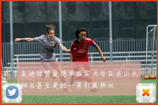 麦迪称赞爱德华兹实力与亚历山大相当甚至更胜一筹引发热议