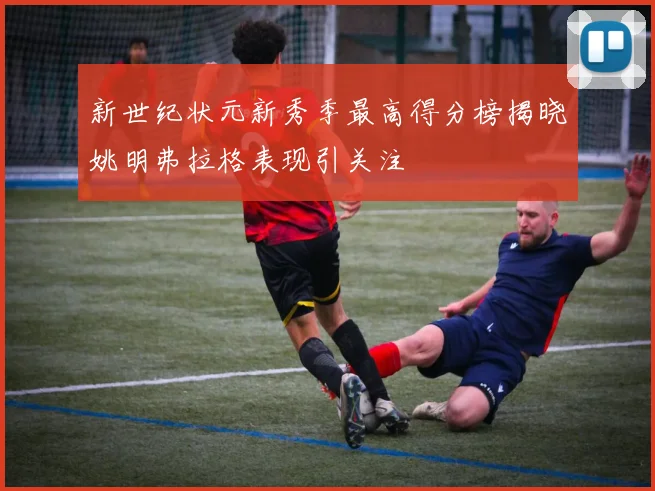 新世纪状元新秀季最高得分榜揭晓姚明弗拉格表现引关注