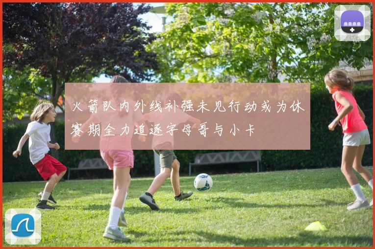火箭队内外线补强未见行动或为休赛期全力追逐字母哥与小卡