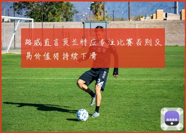 路威直言莫兰特应专注比赛否则交易价值将持续下滑