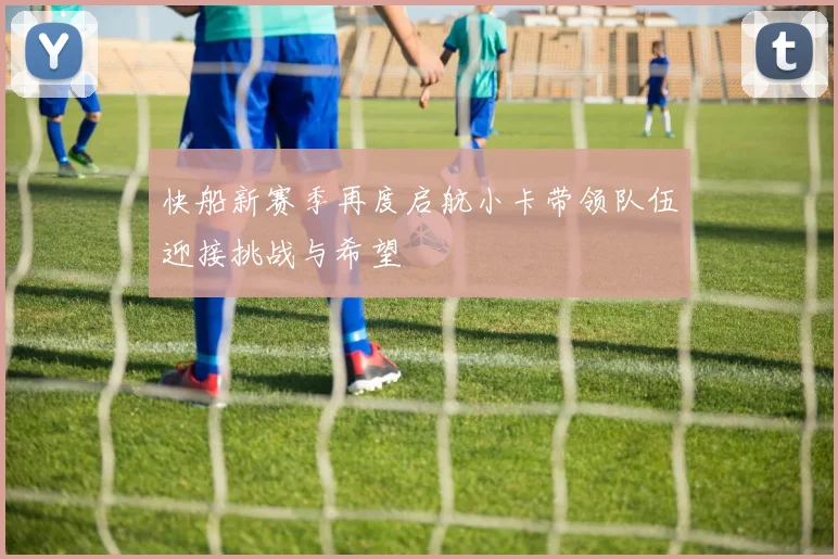 快船新赛季再度启航小卡带领队伍迎接挑战与希望