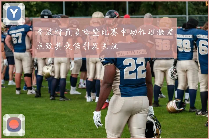 香波特直言哈登比赛中动作过激差点致其受伤引发关注