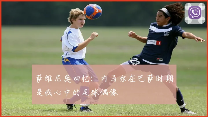 萨维尼奥回忆：内马尔在巴萨时期是我心中的足球偶像