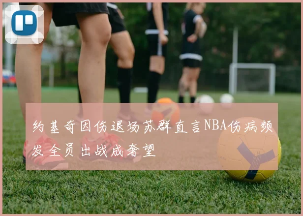 约基奇因伤退场苏群直言NBA伤病频发全员出战成奢望