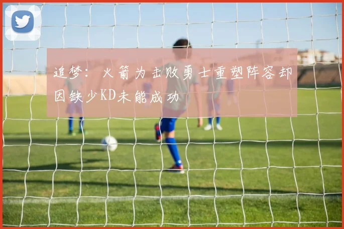 追梦：火箭为击败勇士重塑阵容却因缺少KD未能成功