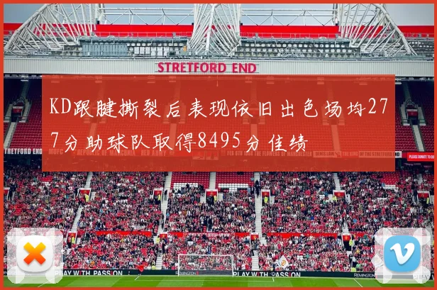 KD跟腱撕裂后表现依旧出色场均277分助球队取得8495分佳绩