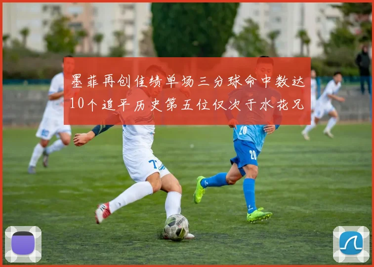 墨菲再创佳绩单场三分球命中数达10个追平历史第五位仅次于水花兄弟和利登