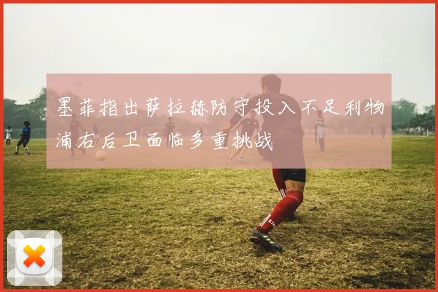 墨菲指出萨拉赫防守投入不足利物浦右后卫面临多重挑战