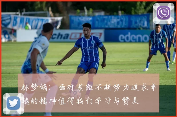 林梦鸽：面对差距不断努力追求卓越的精神值得我们学习与赞美