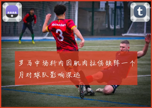 罗马中场科内因肌肉拉伤缺阵一个月对球队影响深远