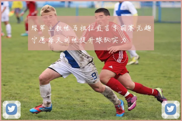 绿军主教练马祖拉直言季前赛无趣宁愿每天训练提升球队实力
