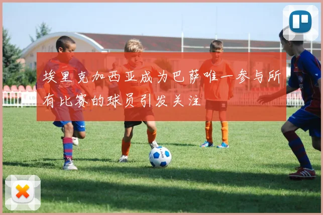 埃里克加西亚成为巴萨唯一参与所有比赛的球员引发关注